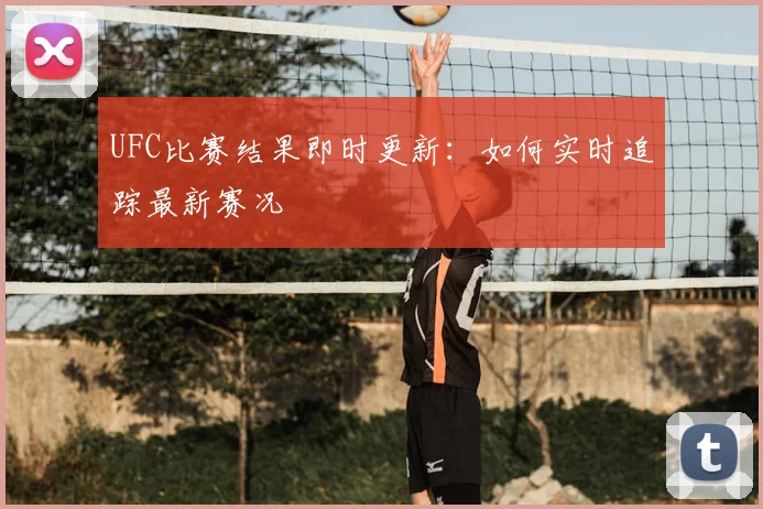 UFC比赛结果即时更新：如何实时追踪最新赛况