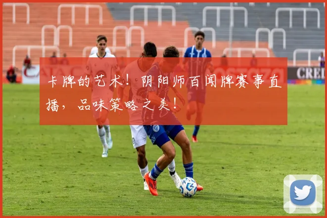 卡牌的艺术！阴阳师百闻牌赛事直播，品味策略之美！