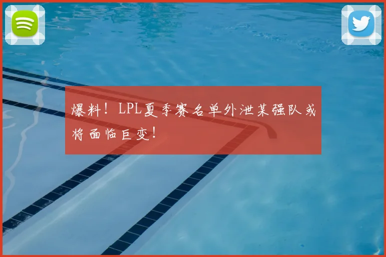 爆料！LPL夏季赛名单外泄某强队或将面临巨变！