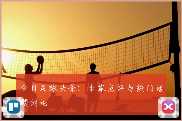 今日足球头条:专家点评与热门话题讨论