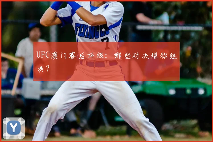 UFC澳门赛后评级:哪些对决堪称经典?