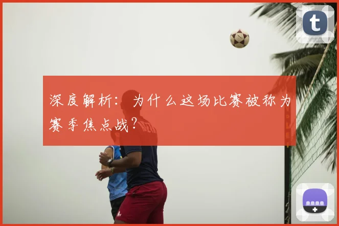 深度解析：为什么这场比赛被称为赛季焦点战？