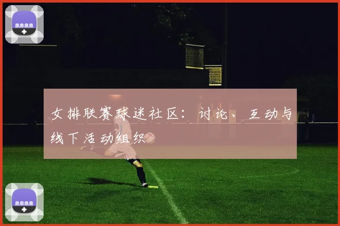 女排联赛球迷社区：讨论、互动与线下活动组织
