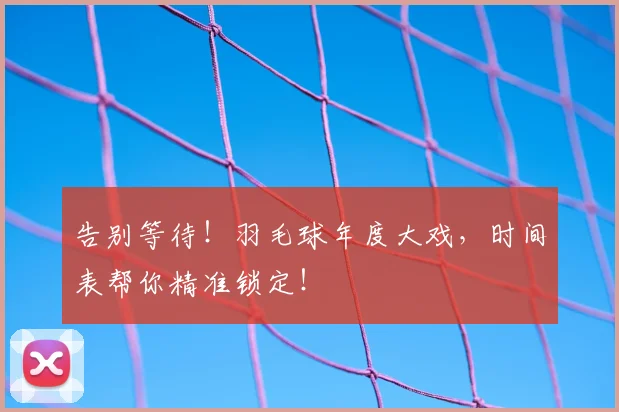 告别等待!羽毛球年度大戏,时间表帮你精准锁定!