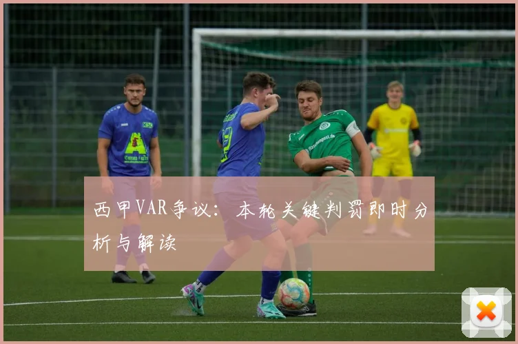 西甲VAR争议:本轮关键判罚即时分析与解读