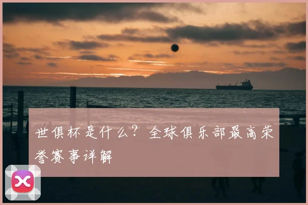 世俱杯是什么？全球俱乐部最高荣誉赛事详解