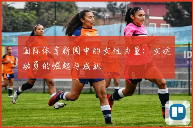国际体育新闻中的女性力量:女运动员的崛起与成就