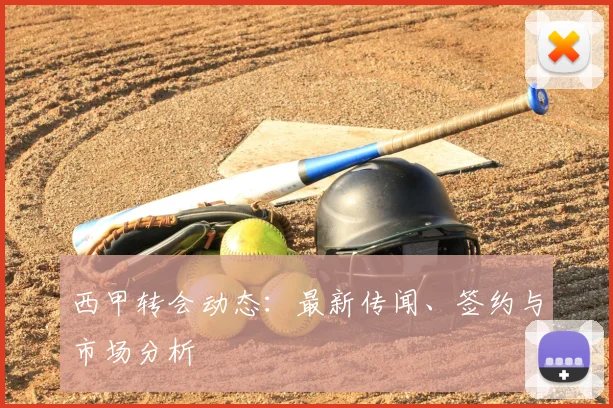 西甲转会动态:最新传闻、签约与市场分析