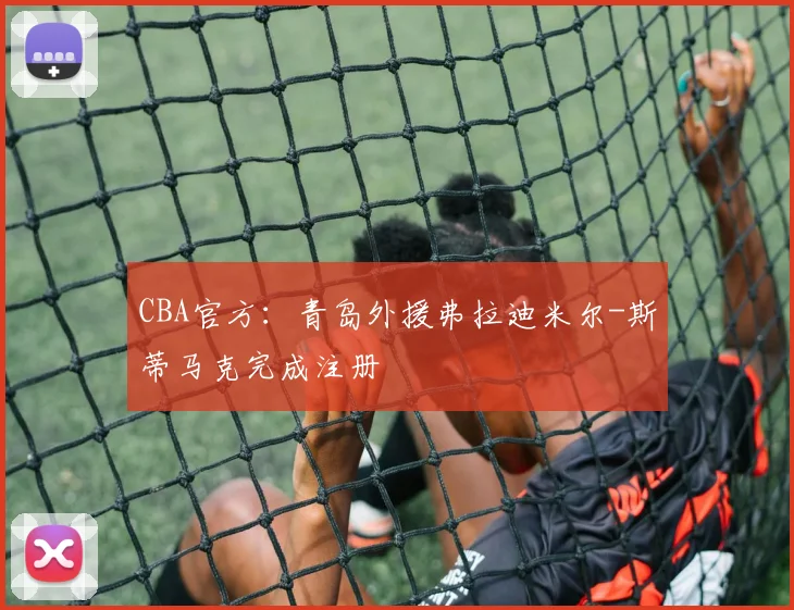 CBA官方：青岛外援弗拉迪米尔-斯蒂马克完成注册