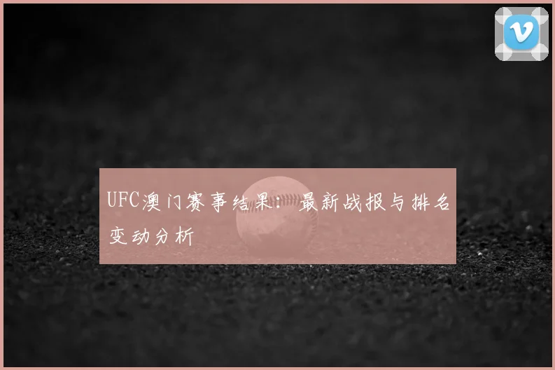 UFC澳门赛事结果:最新战报与排名变动分析
