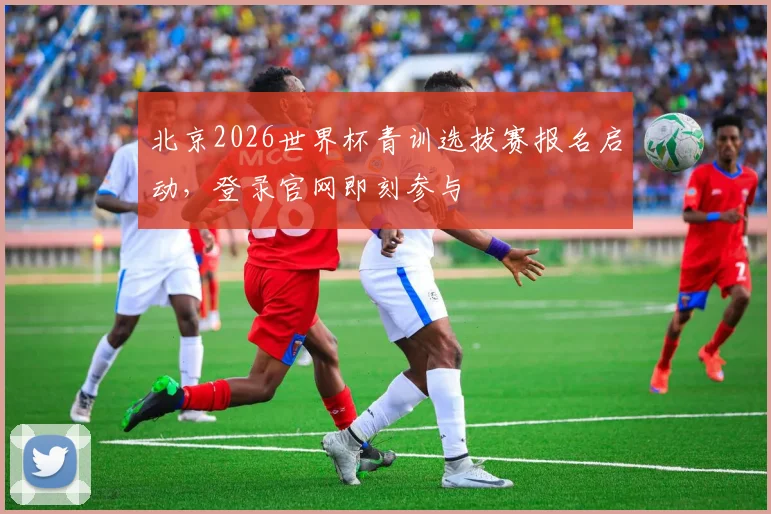 北京2026世界杯青训选拔赛报名启动，登录官网即刻参与