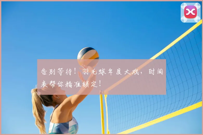 告别等待！羽毛球年度大戏，时间表帮你精准锁定！