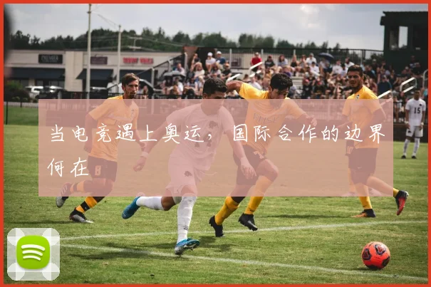 当电竞遇上奥运，国际合作的边界何在