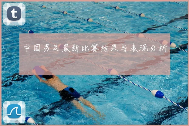 中国男足最新比赛结果与表现分析