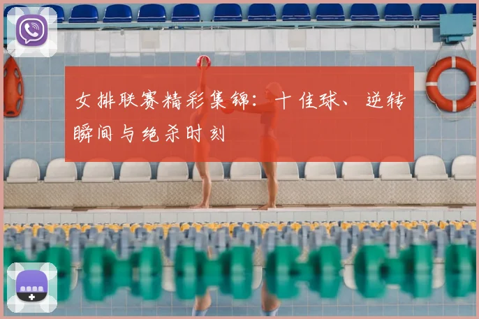 女排联赛精彩集锦：十佳球、逆转瞬间与绝杀时刻