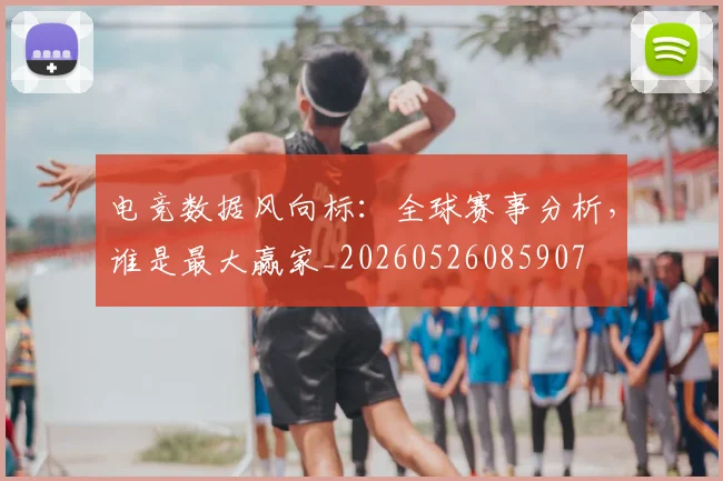 电竞数据风向标：全球赛事分析，谁是最大赢家_20260526085907