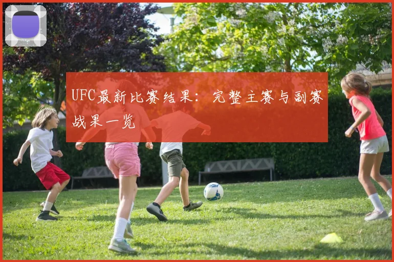 UFC最新比赛结果：完整主赛与副赛战果一览