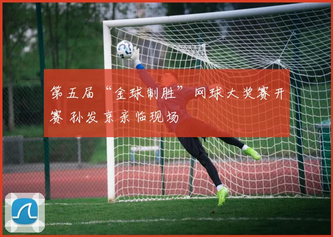 第五届“金球制胜”网球大奖赛开赛 孙发京亲临现场