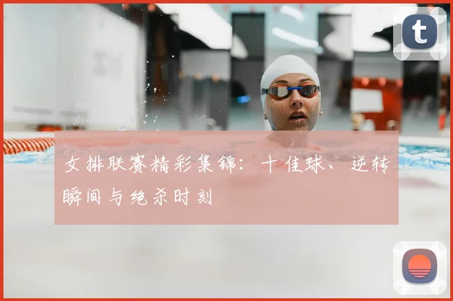 女排联赛精彩集锦：十佳球、逆转瞬间与绝杀时刻