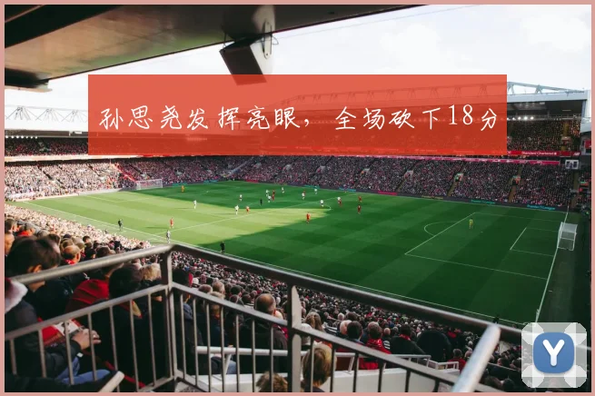 孙思尧发挥亮眼,全场砍下18分