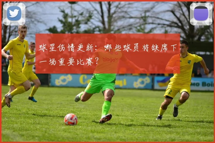 球星伤情更新:哪些球员将缺席下一场重要比赛?