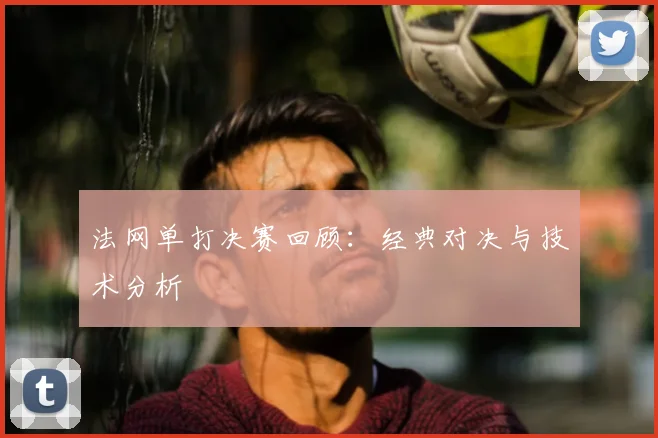法网单打决赛回顾：经典对决与技术分析