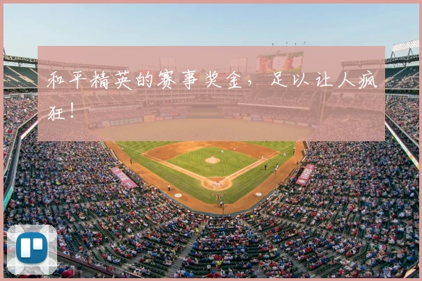 和平精英的赛事奖金,足以让人疯狂!