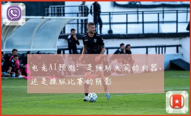 电竞AI预测:是辅助决策的利器,还是操纵比赛的阴影