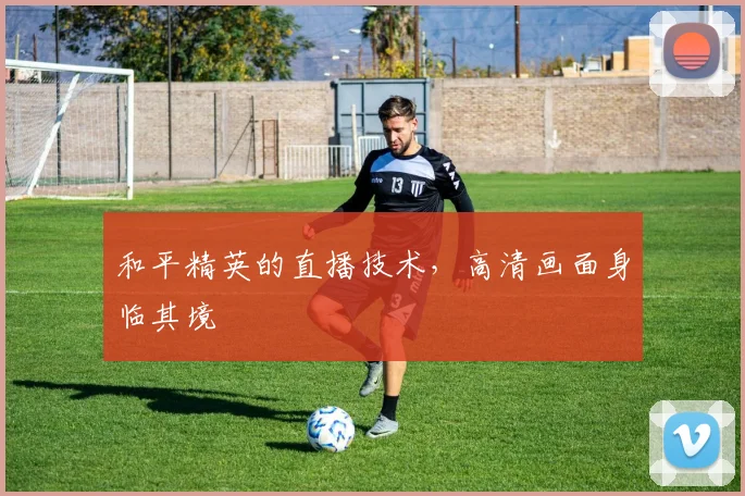 和平精英的直播技术,高清画面身临其境