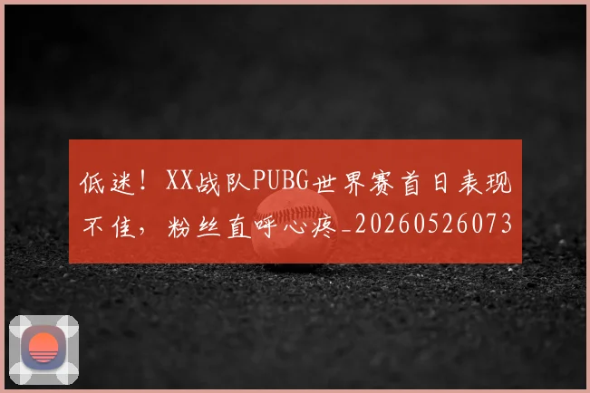 低迷！XX战队PUBG世界赛首日表现不佳，粉丝直呼心疼_20260526073016