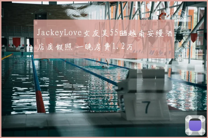 JackeyLove女友吴55晒越南安缦酒店度假照 一晚房费1.2万