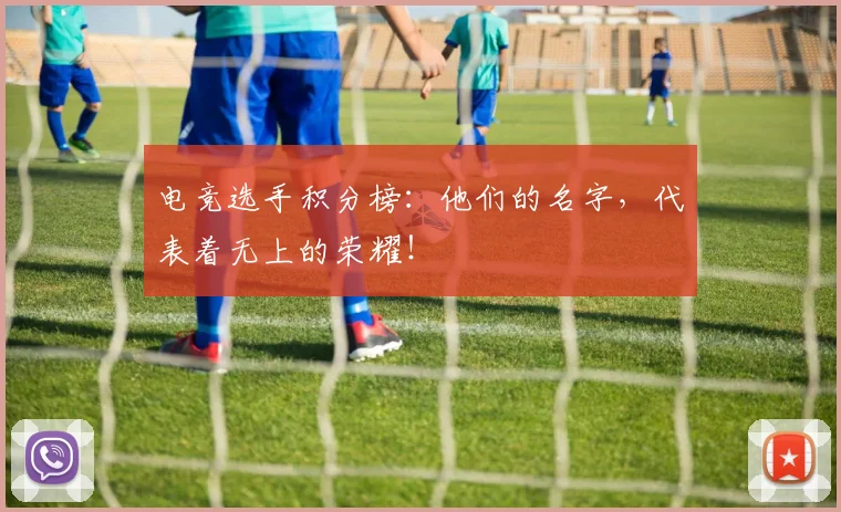 电竞选手积分榜:他们的名字,代表着无上的荣耀!