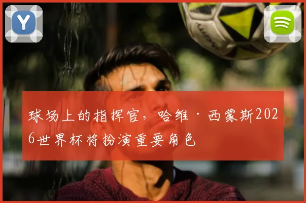 球场上的指挥官,哈维·西蒙斯2026世界杯将扮演重要角色
