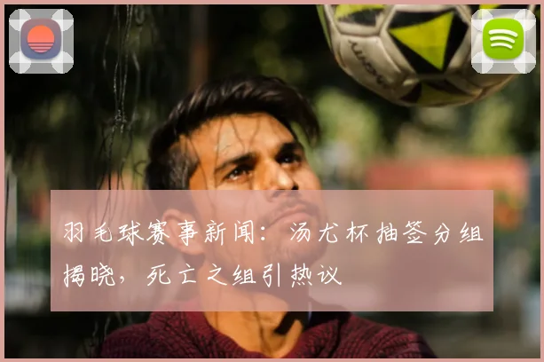 羽毛球赛事新闻：汤尤杯抽签分组揭晓，死亡之组引热议