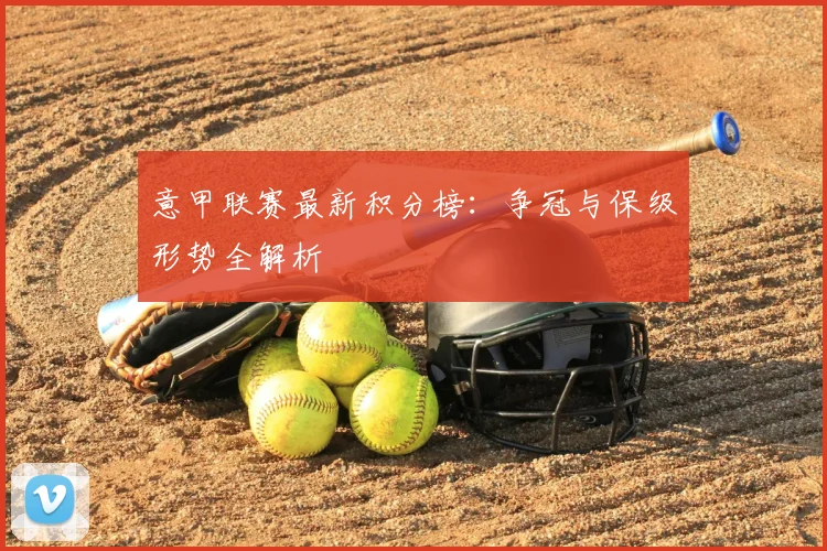 意甲联赛最新积分榜:争冠与保级形势全解析
