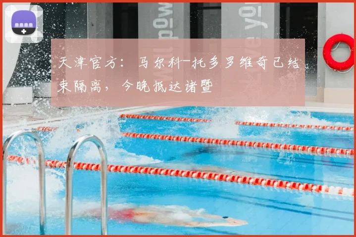 天津官方:马尔科-托多罗维奇已结束隔离,今晚抵达诸暨