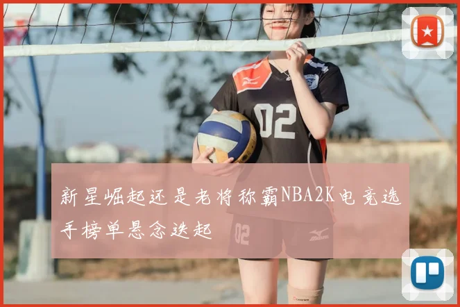 新星崛起还是老将称霸NBA2K电竞选手榜单悬念迭起