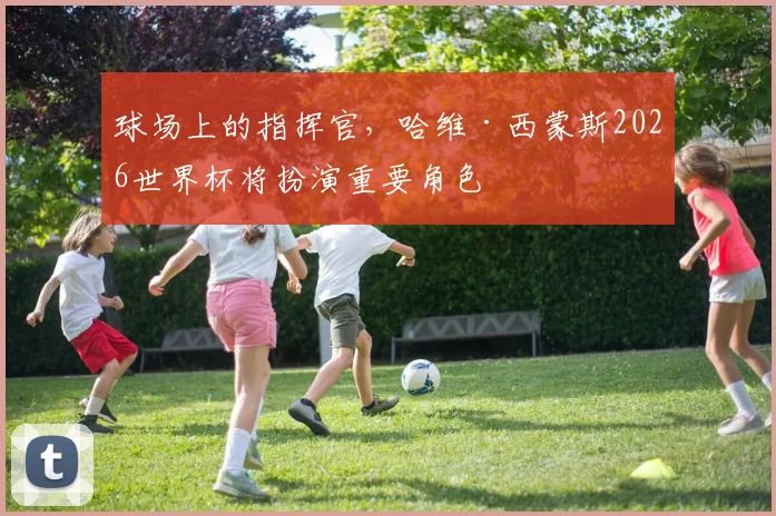 球场上的指挥官,哈维·西蒙斯2026世界杯将扮演重要角色
