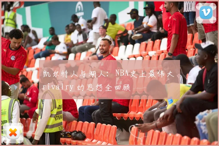凯尔特人与湖人：NBA史上最伟大 rivalry 的恩怨全回顾