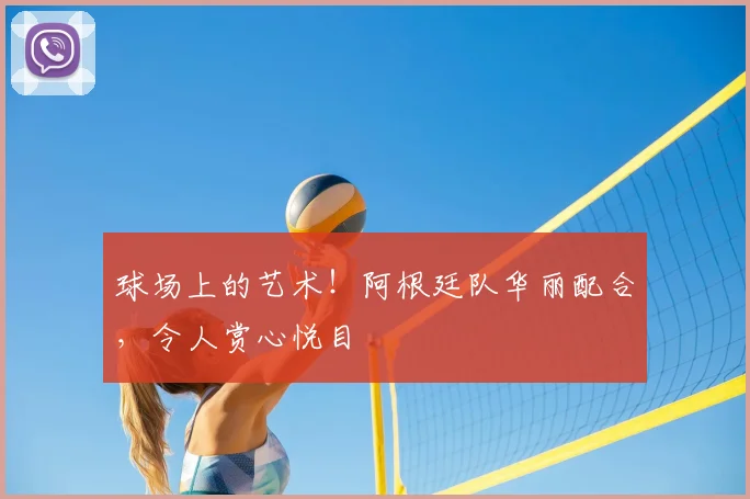 球场上的艺术!阿根廷队华丽配合,令人赏心悦目