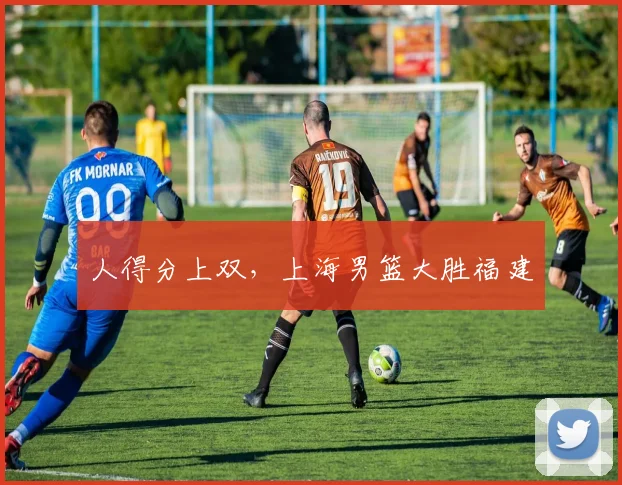 人得分上双,上海男篮大胜福建