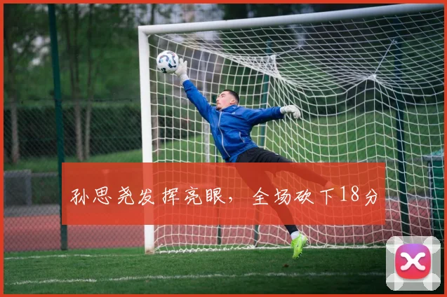 孙思尧发挥亮眼，全场砍下18分