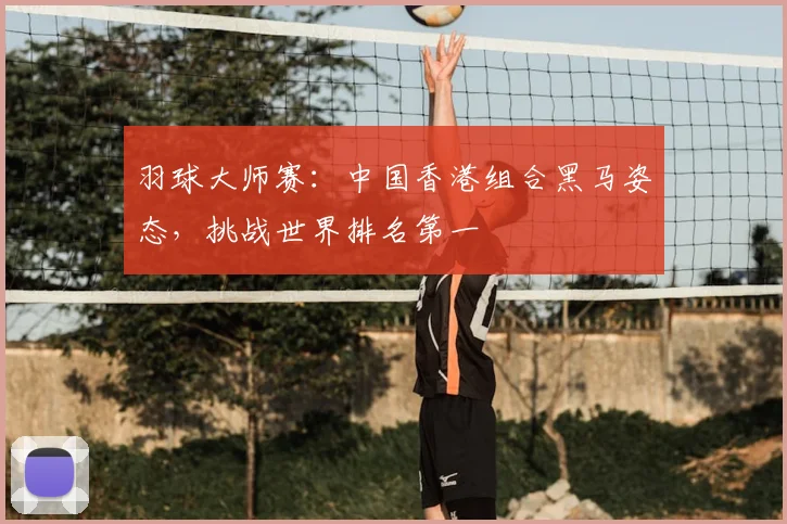 羽球大师赛:中国香港组合黑马姿态,挑战世界排名第一
