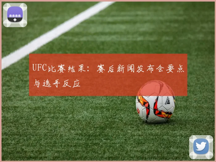 UFC比赛结果:赛后新闻发布会要点与选手反应
