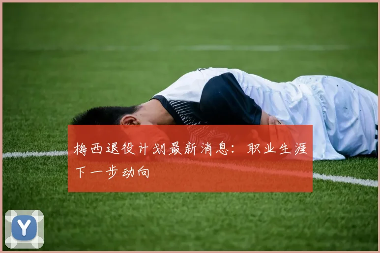 梅西退役计划最新消息:职业生涯下一步动向