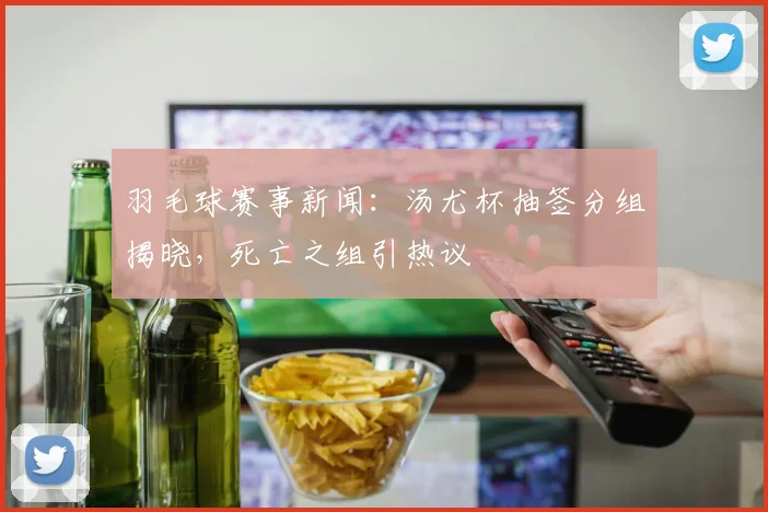 羽毛球赛事新闻：汤尤杯抽签分组揭晓，死亡之组引热议