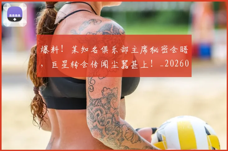 爆料！某知名俱乐部主席秘密会晤，巨星转会传闻尘嚣甚上！_20260526085437