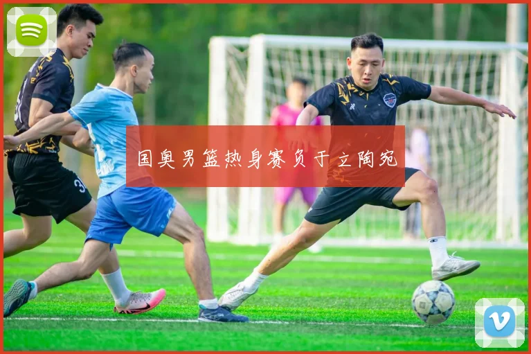 国奥男篮热身赛负于立陶宛