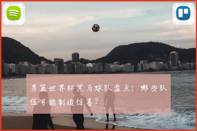 男篮世界杯黑马球队盘点:哪些队伍可能制造惊喜?