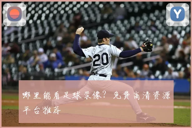 哪里能看足球录像？免费高清资源平台推荐